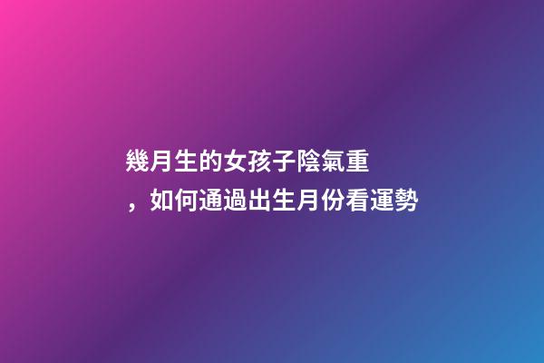 幾月生的女孩子陰氣重，如何通過出生月份看運勢